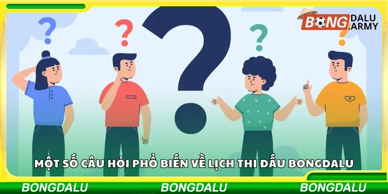 Một số câu hỏi phổ biến về lịch thi đấu Bongdalu