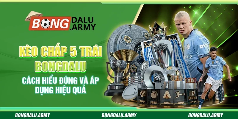 Kèo chấp 5 trái Bongdalu - Cách hiểu đúng và áp dụng hiệu quả