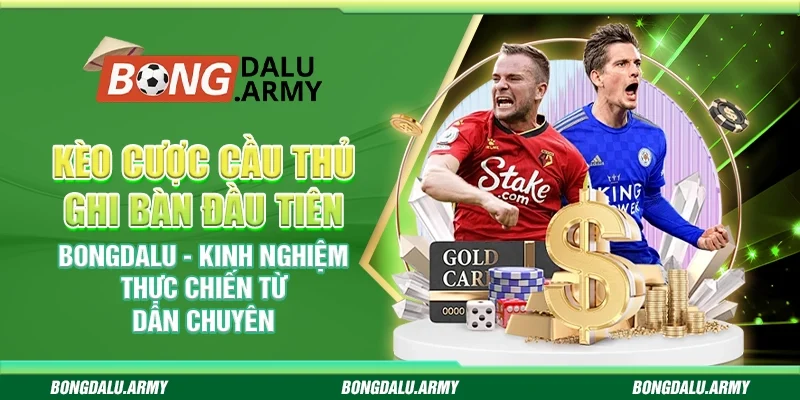 Kèo cược cầu thủ ghi bàn đầu tiên Bongdalu - Kinh nghiệm thực chiến từ dân chuyên