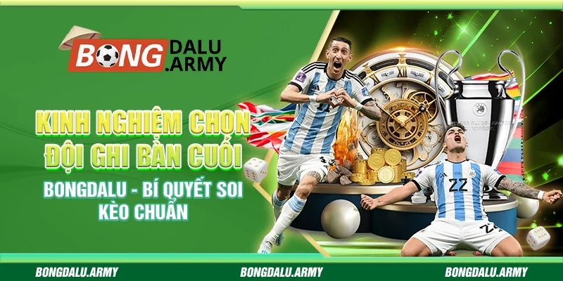 Kinh nghiệm chọn đội ghi bàn cuối Bongdalu - Bí quyết soi kèo chuẩn
