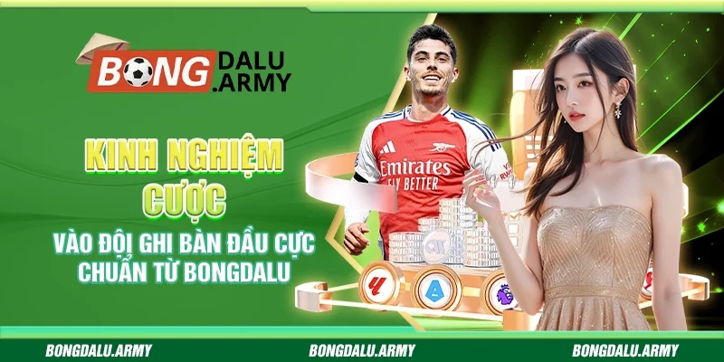 Kinh nghiệm cược vào đội ghi bàn đầu Bongdalu cực chuẩn