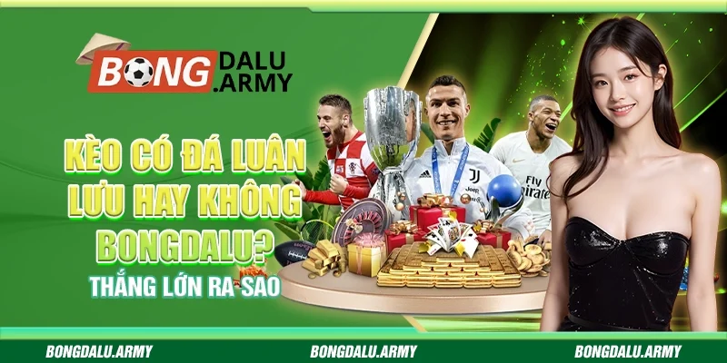 Kèo Có Đá Luân Lưu Hay Không Bongdalu? Thắng Lớn Ra Sao