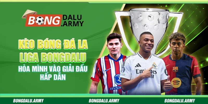 Kèo bóng đá La Liga Bongdalu - Hòa mình vào giải đấu hấp dẫn