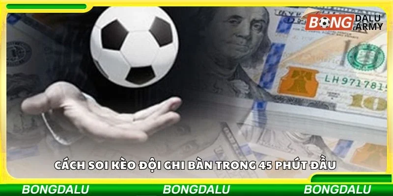 Cách soi kèo đội ghi bàn trong 45 phút đầu