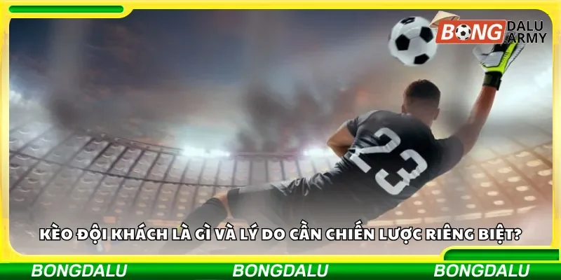 Kèo đội khách là gì và lý do cần chiến lược riêng biệt?
