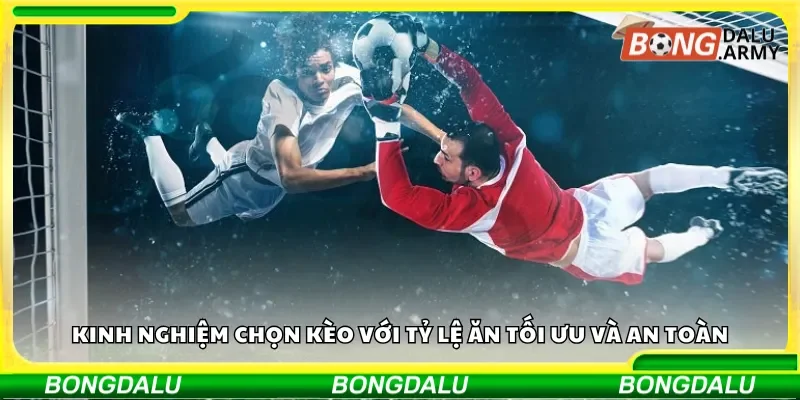 Kinh nghiệm chọn kèo với tỷ lệ ăn tối ưu và an toàn