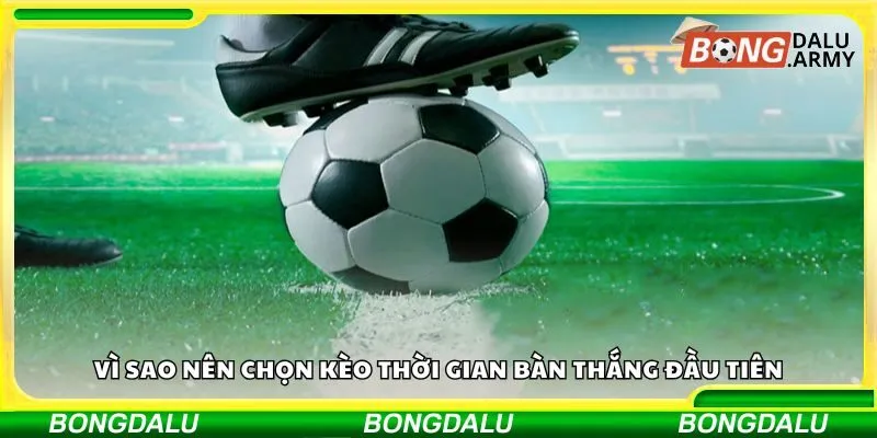 Vì sao nên chọn kèo thời gian bàn thắng đầu tiên